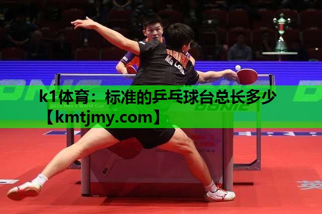 k1体育：标准的乒乓球台总长多少