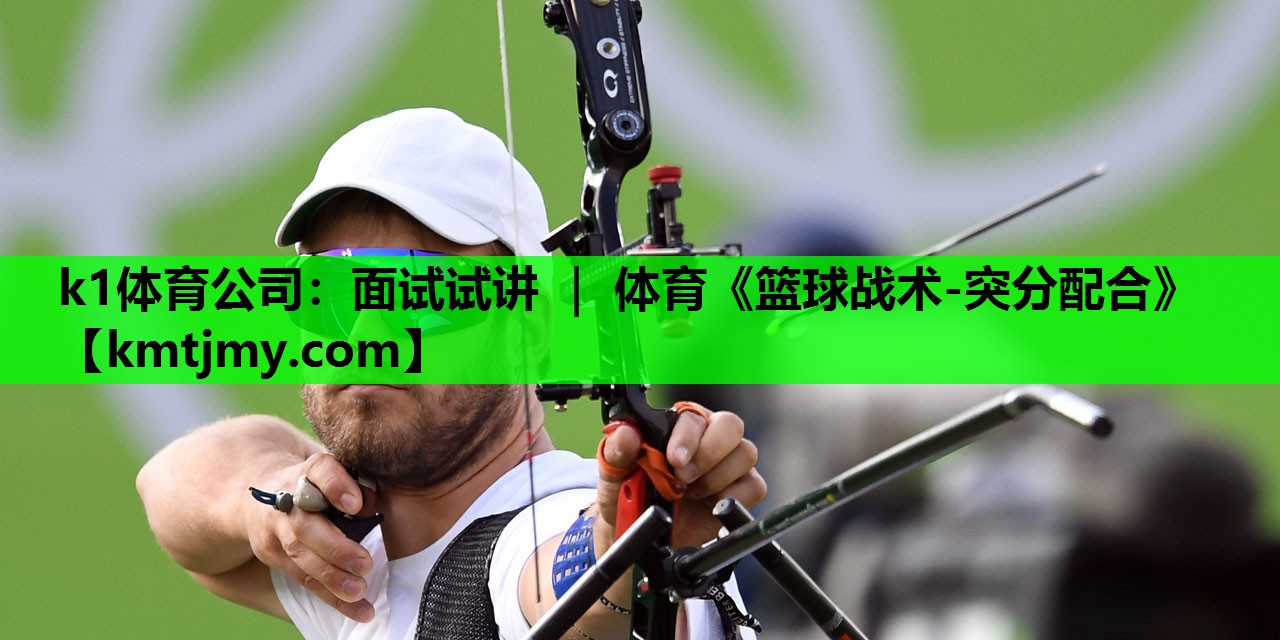 k1体育公司：面试试讲 ｜ 体育《篮球战术-突分配合》