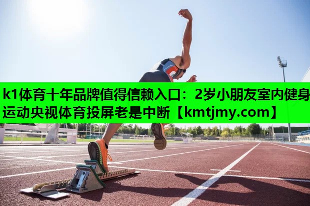 k1体育十年品牌值得信赖入口：2岁小朋友室内健身运动央视体育投屏老是中断