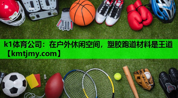 k1体育公司：在户外休闲空间，塑胶跑道材料是王道