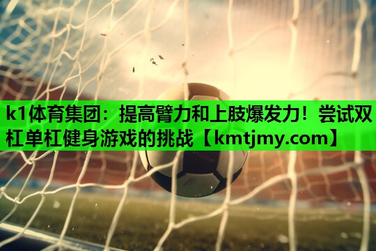 k1体育集团：提高臂力和上肢爆发力！尝试双杠单杠健身游戏的挑战