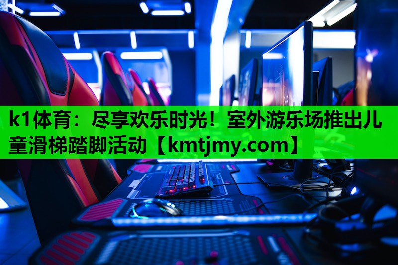 k1体育：尽享欢乐时光！室外游乐场推出儿童滑梯踏脚活动
