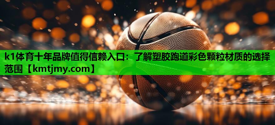 k1体育十年品牌值得信赖入口：了解塑胶跑道彩色颗粒材质的选择范围