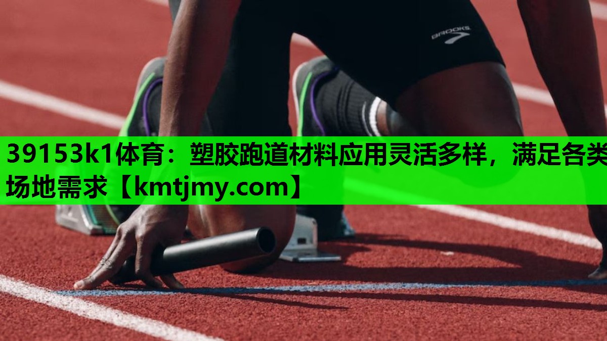 39153k1体育：塑胶跑道材料应用灵活多样，满足各类场地需求