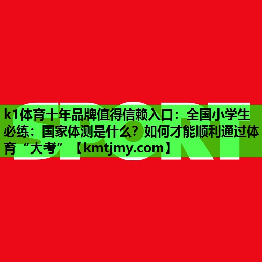 k1体育十年品牌值得信赖入口：全国小学生必练：国家体测是什么？如何才能顺利通过体育“大考”