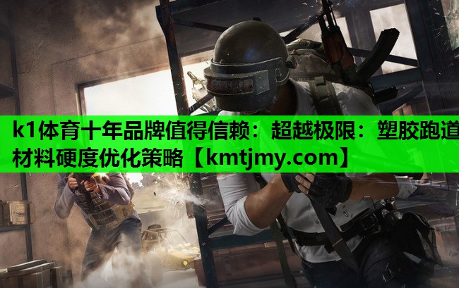 k1体育十年品牌值得信赖：超越极限：塑胶跑道材料硬度优化策略