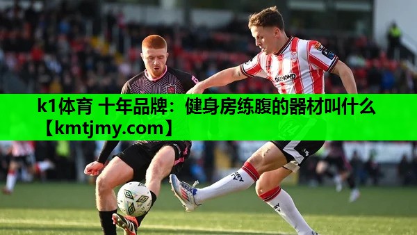 k1体育 十年品牌：健身房练腹的器材叫什么