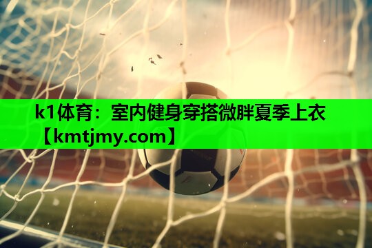 k1体育：室内健身穿搭微胖夏季上衣