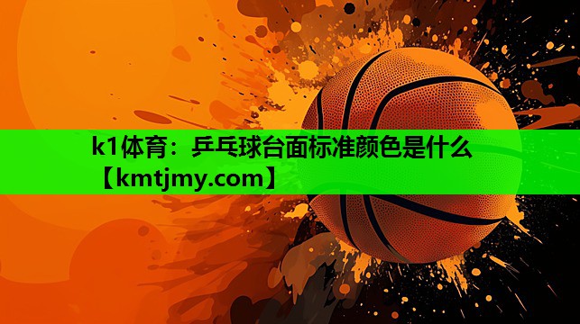 k1体育：乒乓球台面标准颜色是什么