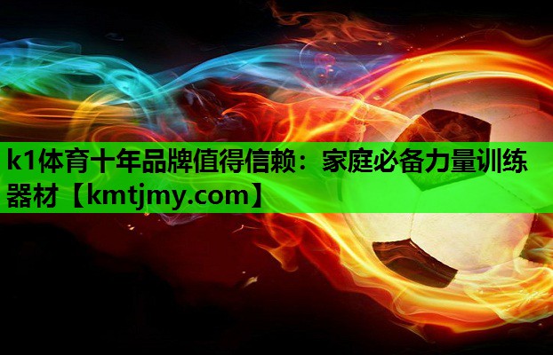 k1体育十年品牌值得信赖：家庭必备力量训练器材