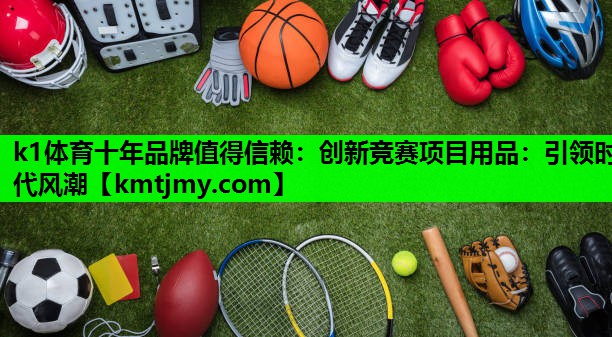 k1体育十年品牌值得信赖：创新竞赛项目用品：引领时代风潮