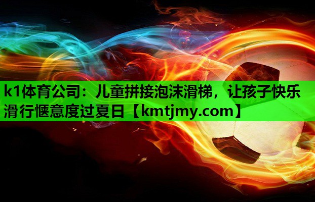 k1体育公司：儿童拼接泡沫滑梯，让孩子快乐滑行惬意度过夏日