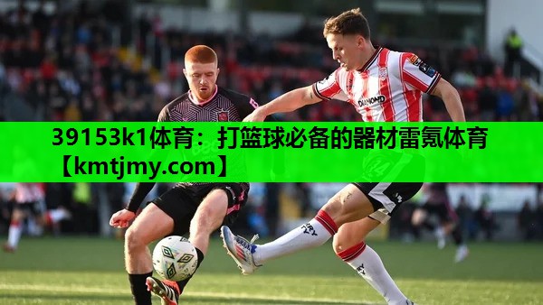 39153k1体育：打篮球必备的器材雷氪体育