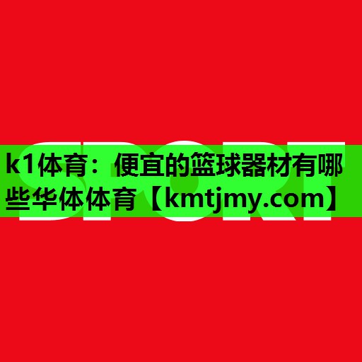 k1体育：便宜的篮球器材有哪些华体体育