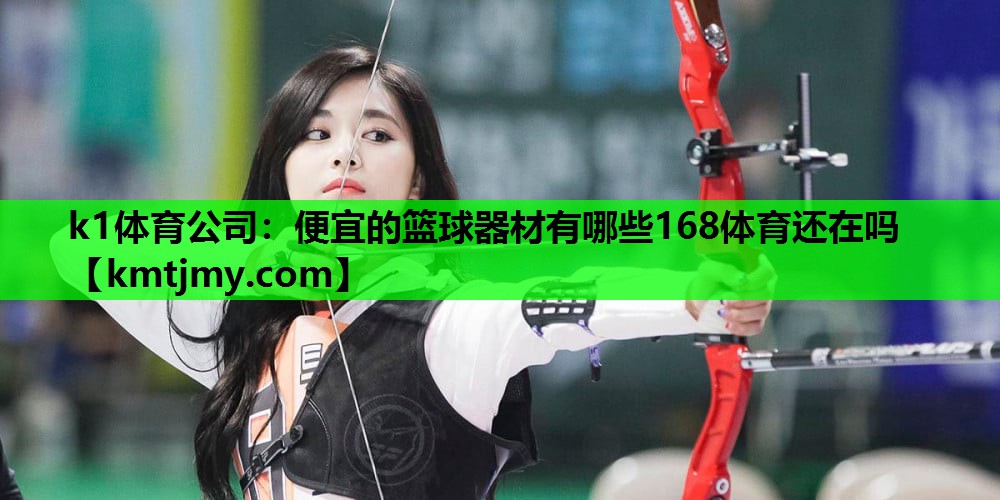 k1体育公司：便宜的篮球器材有哪些168体育还在吗