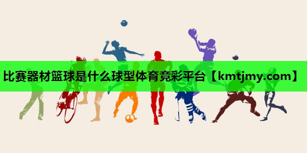 比赛器材篮球是什么球型体育竞彩平台