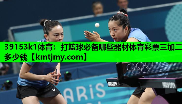 39153k1体育：打篮球必备哪些器材体育彩票三加二多少钱