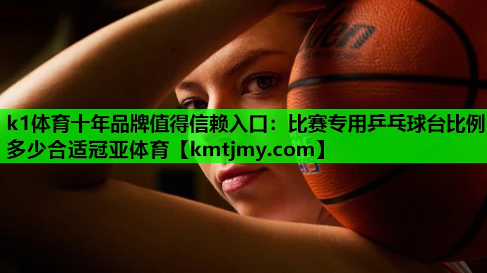 k1体育十年品牌值得信赖入口：比赛专用乒乓球台比例多少合适冠亚体育