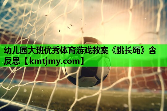 幼儿园大班优秀体育游戏教案《跳长绳》含反思