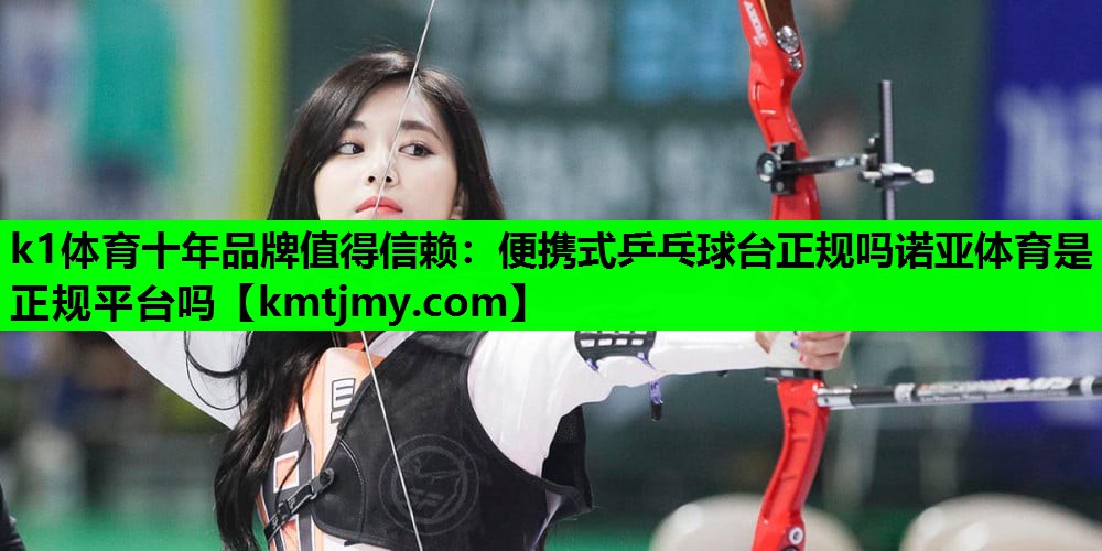 k1体育十年品牌值得信赖：便携式乒乓球台正规吗诺亚体育是正规平台吗