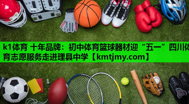k1体育 十年品牌：初中体育篮球器材迎“五一”四川体育志愿服务走进理县中学