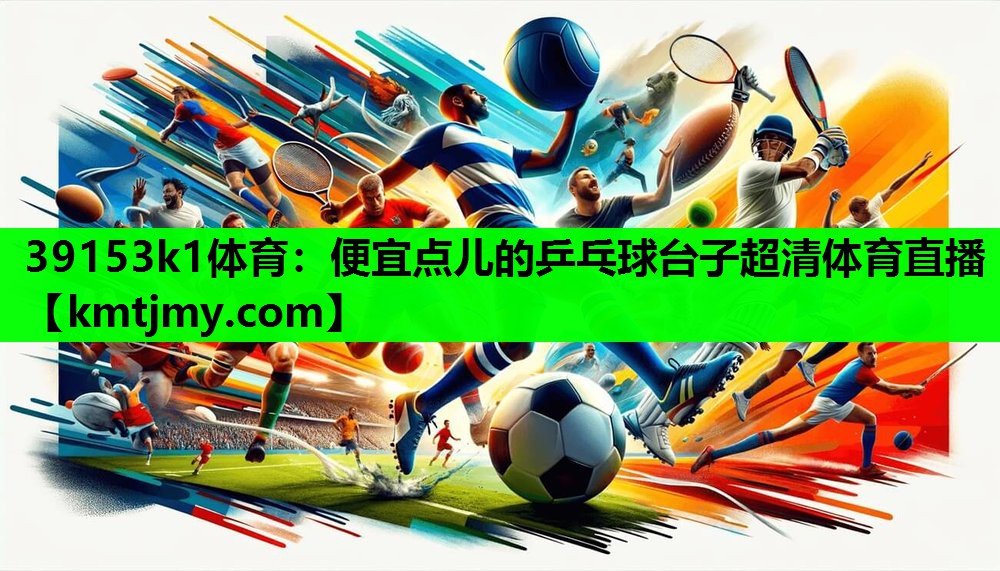 39153k1体育：便宜点儿的乒乓球台子超清体育直播
