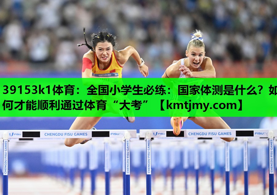 39153k1体育：全国小学生必练：国家体测是什么？如何才能顺利通过体育“大考”