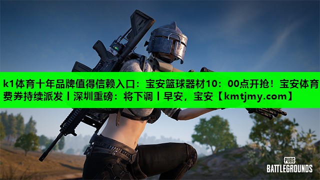 k1体育十年品牌值得信赖入口：宝安篮球器材10：00点开抢！宝安体育消费券持续派发丨深圳重磅：将下调丨早安，宝安