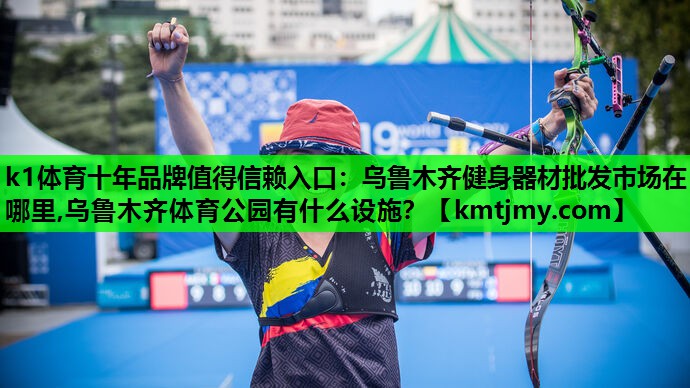 k1体育十年品牌值得信赖入口：乌鲁木齐健身器材批发市场在哪里,乌鲁木齐体育公园有什么设施？