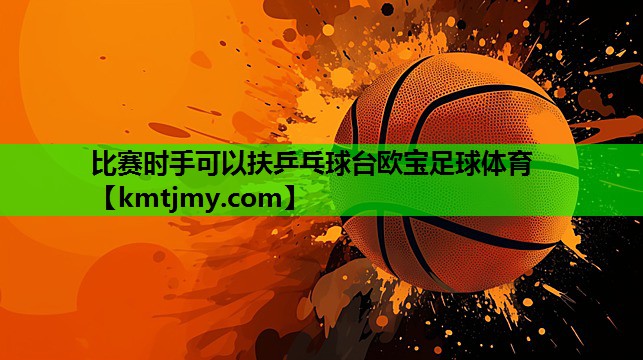 比赛时手可以扶乒乓球台欧宝足球体育