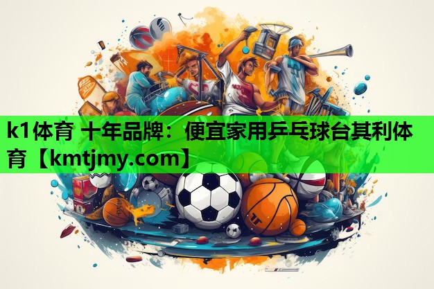 k1体育 十年品牌：便宜家用乒乓球台其利体育