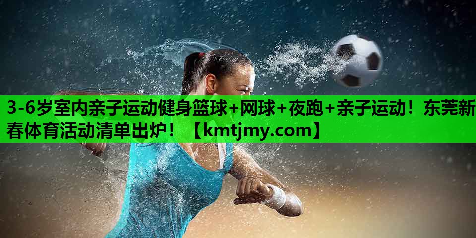 3-6岁室内亲子运动健身篮球+网球+夜跑+亲子运动！东莞新春体育活动清单出炉！