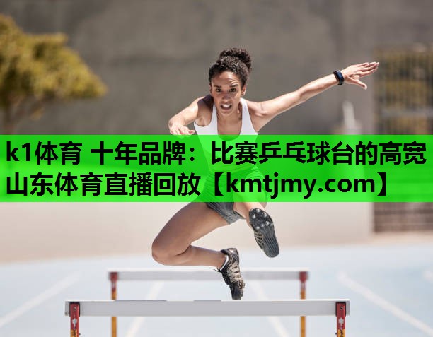 k1体育 十年品牌：比赛乒乓球台的高宽山东体育直播回放