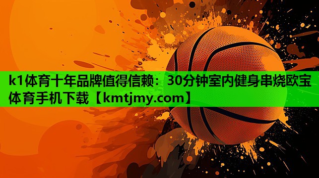 k1体育十年品牌值得信赖：30分钟室内健身串烧欧宝体育手机下载