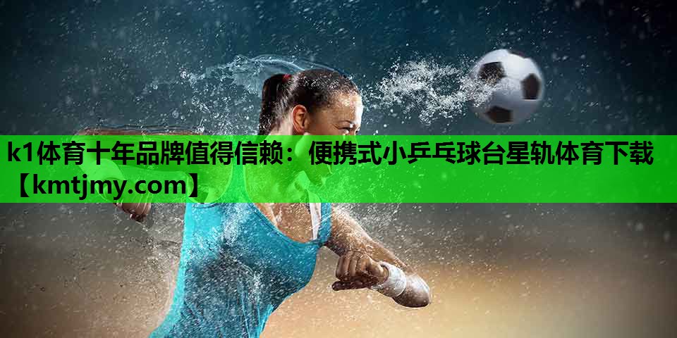 k1体育十年品牌值得信赖：便携式小乒乓球台星轨体育下载