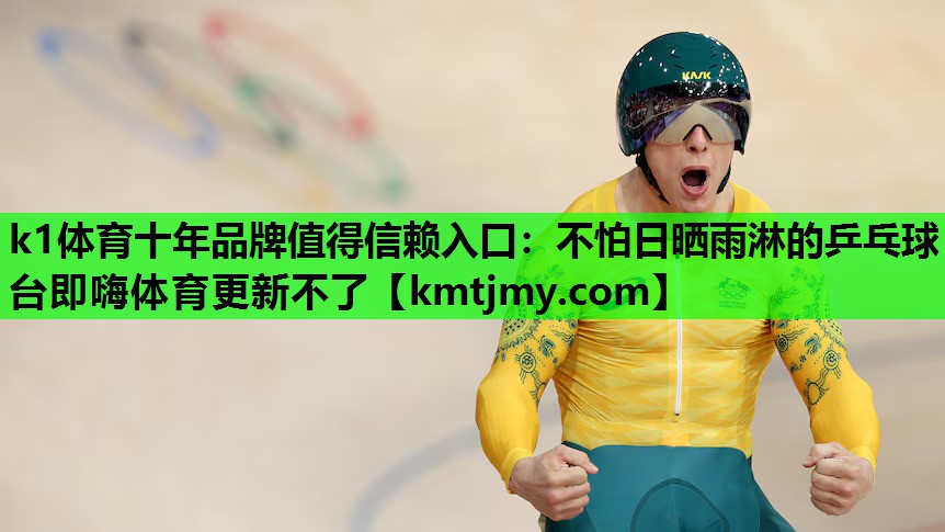 k1体育十年品牌值得信赖入口：不怕日晒雨淋的乒乓球台即嗨体育更新不了