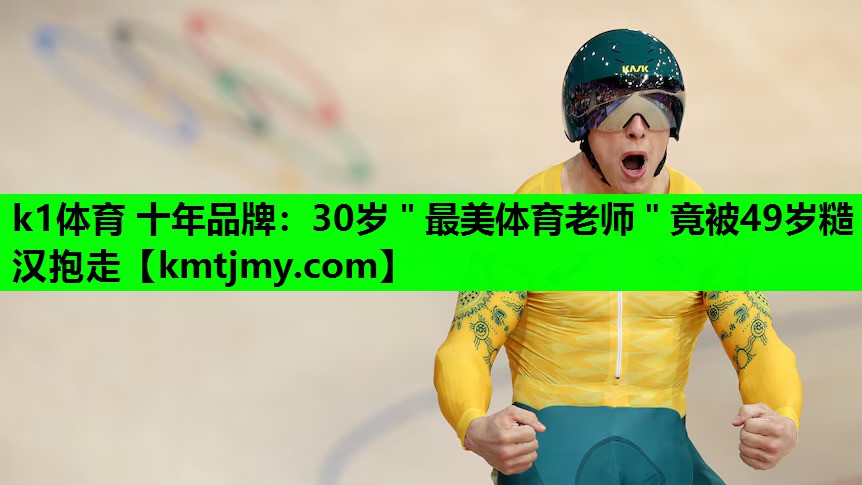 k1体育 十年品牌：30岁＂最美体育老师＂竟被49岁糙汉抱走