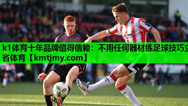 k1体育十年品牌值得信赖：不用任何器材练足球技巧立省体育