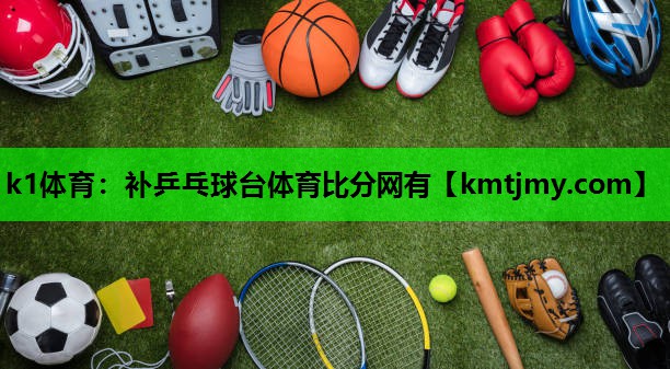 k1体育：补乒乓球台体育比分网有