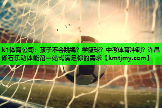 k1体育公司：孩子不会跳绳？学篮球？中考体育冲刺？许昌砾石乐动体能馆一站式满足你的需求