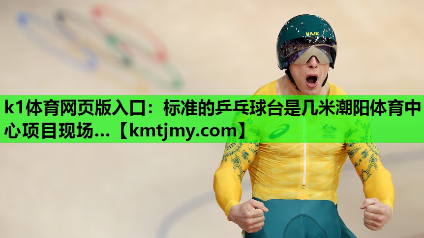 k1体育网页版入口：标准的乒乓球台是几米潮阳体育中心项目现场…