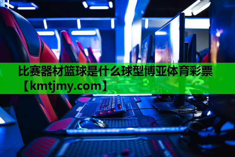 比赛器材篮球是什么球型博亚体育彩票