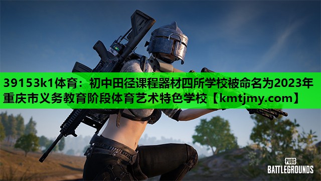 39153k1体育：初中田径课程器材四所学校被命名为2023年重庆市义务教育阶段体育艺术特色学校