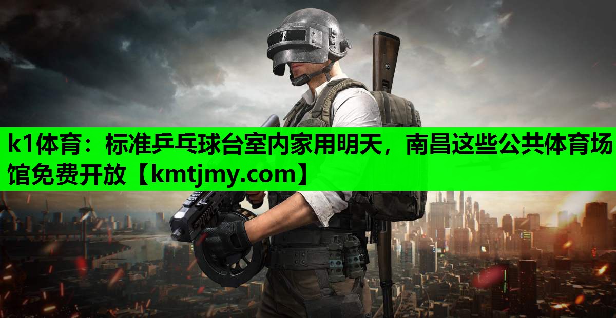 k1体育：标准乒乓球台室内家用明天，南昌这些公共体育场馆免费开放