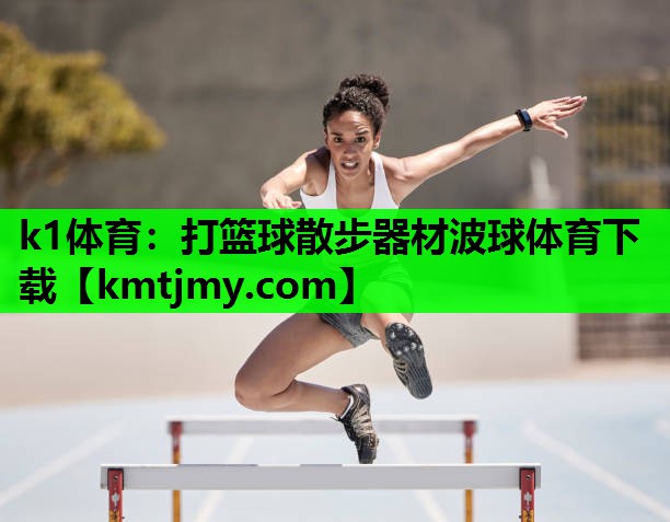 k1体育：打篮球散步器材波球体育下载