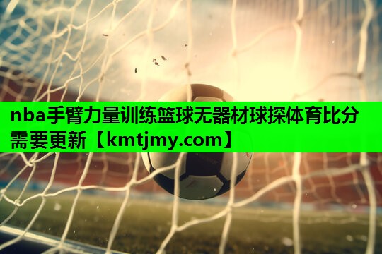nba手臂力量训练篮球无器材球探体育比分需要更新