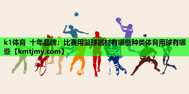 k1体育 十年品牌：比赛用篮球器材有哪些种类体育用球有哪些
