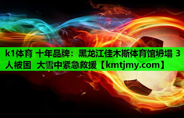 k1体育 十年品牌：黑龙江佳木斯体育馆坍塌 3人被困 大雪中紧急救援