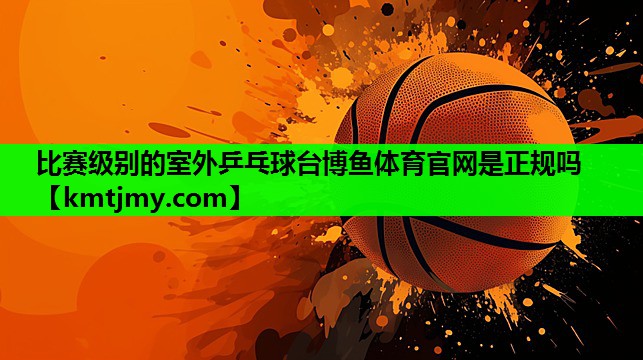 比赛级别的室外乒乓球台博鱼体育官网是正规吗