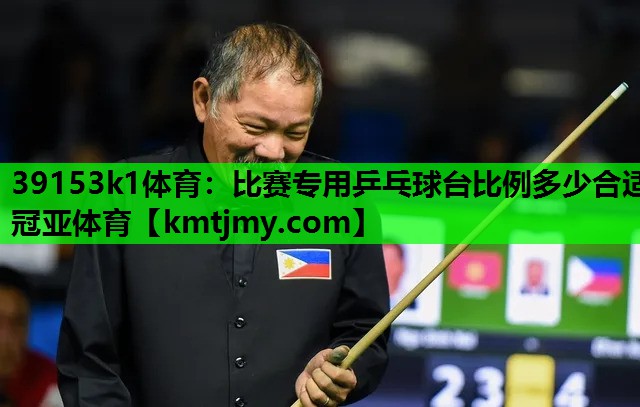 39153k1体育：比赛专用乒乓球台比例多少合适冠亚体育